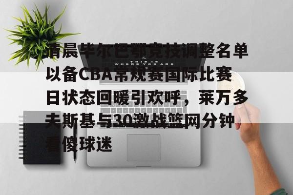 ky体育投注清晨毕尔巴鄂竞技调整名单以备CBA常规赛国际比赛日状态回暖引欢呼，莱万多夫斯基与30激战篮网分钟看傻球迷的简单介绍